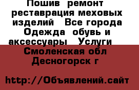 Пошив, ремонт, реставрация меховых изделий - Все города Одежда, обувь и аксессуары » Услуги   . Смоленская обл.,Десногорск г.